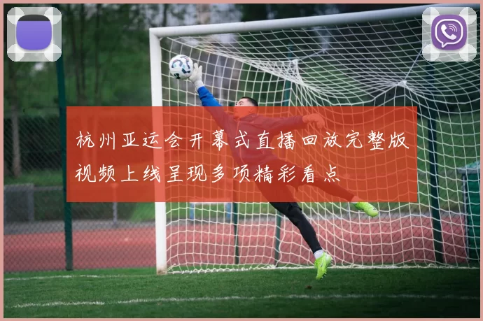 杭州亚运会开幕式直播回放完整版视频上线呈现多项精彩看点