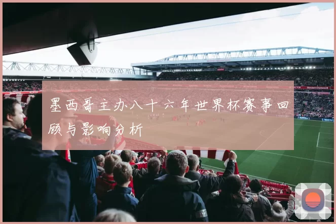 墨西哥主办八十六年世界杯赛事回顾与影响分析