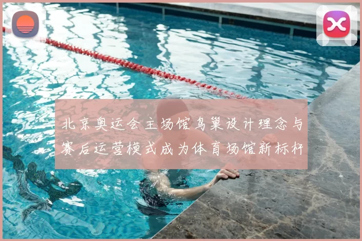 北京奥运会主场馆鸟巢设计理念与赛后运营模式成为体育场馆新标杆