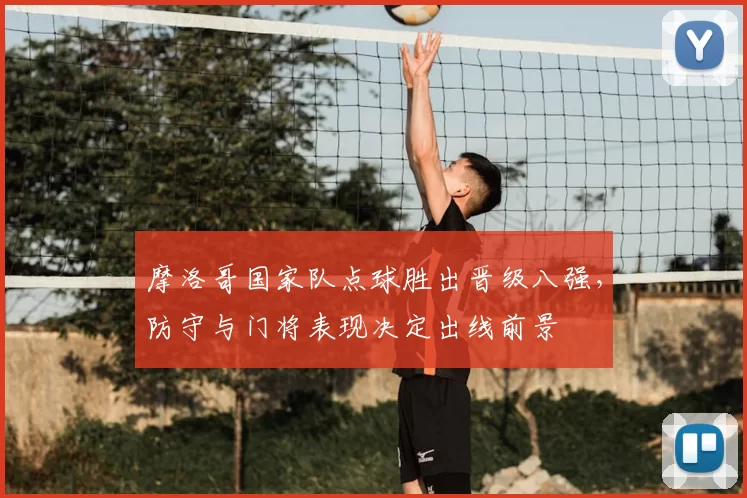 摩洛哥国家队点球胜出晋级八强，防守与门将表现决定出线前景