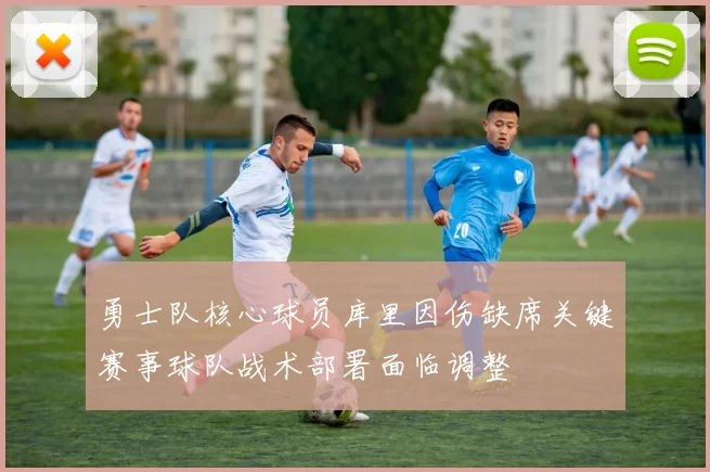 勇士队核心球员库里因伤缺席关键赛事球队战术部署面临调整