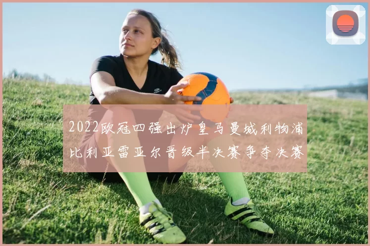 2022欧冠四强出炉皇马曼城利物浦比利亚雷亚尔晋级半决赛争夺决赛席位