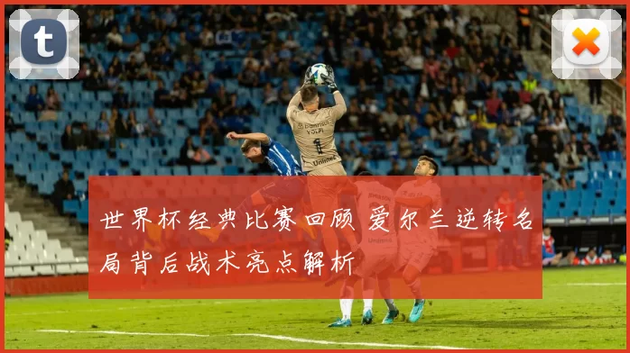 世界杯经典比赛回顾 爱尔兰逆转名局背后战术亮点解析