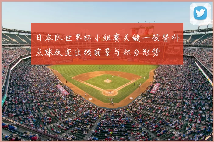 日本队世界杯小组赛关键一役替补点球改变出线前景与积分形势