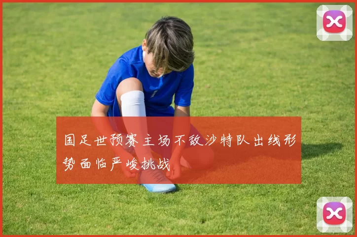 国足世预赛主场不敌沙特队出线形势面临严峻挑战