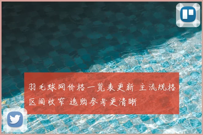 羽毛球网价格一览表更新 主流规格区间收窄 选购参考更清晰