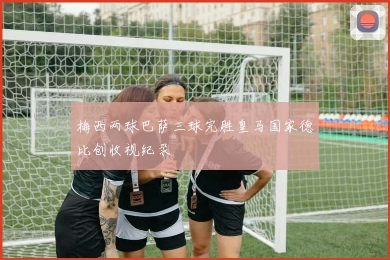 梅西两球巴萨三球完胜皇马国家德比创收视纪录