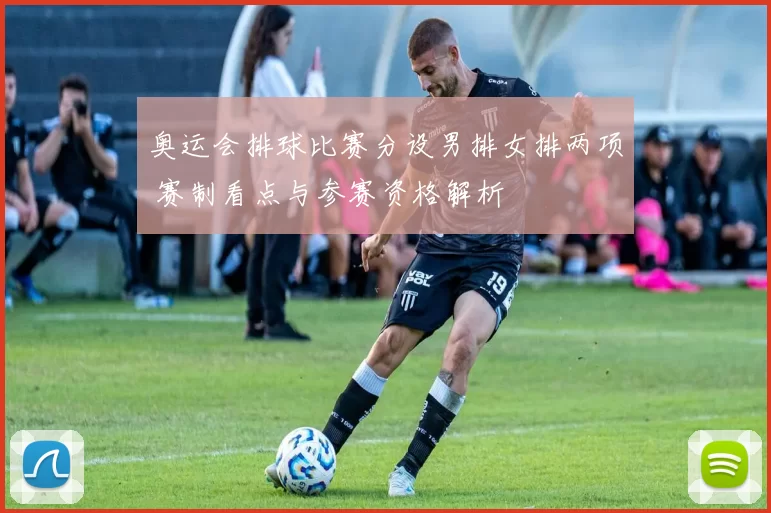 奥运会排球比赛分设男排女排两项 赛制看点与参赛资格解析