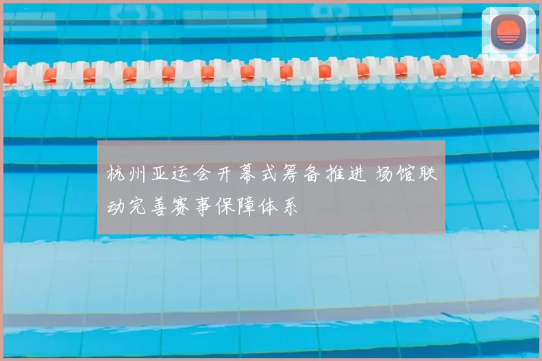 杭州亚运会开幕式筹备推进 场馆联动完善赛事保障体系