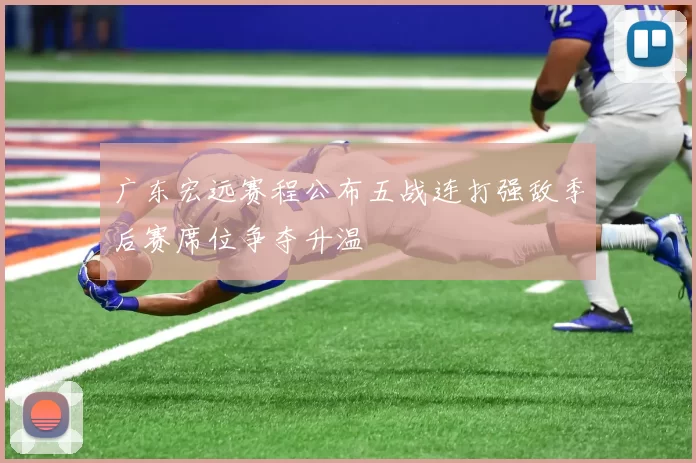 广东宏远赛程公布五战连打强敌季后赛席位争夺升温