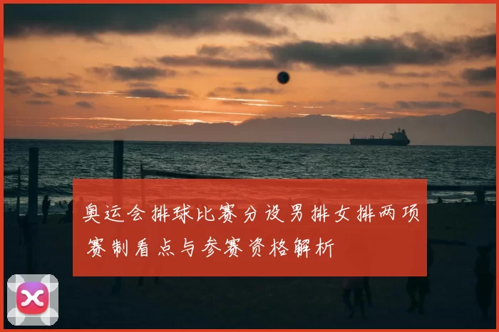 奥运会排球比赛分设男排女排两项 赛制看点与参赛资格解析