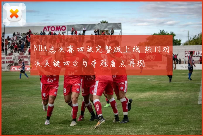 NBA总决赛回放完整版上线 热门对决关键回合与夺冠看点再现