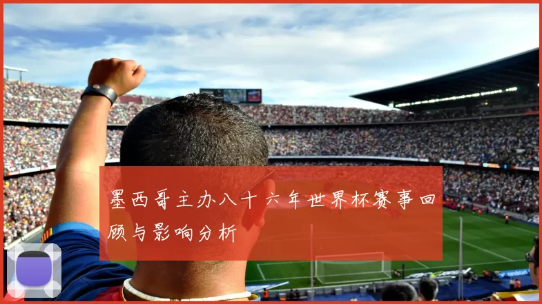 墨西哥主办八十六年世界杯赛事回顾与影响分析