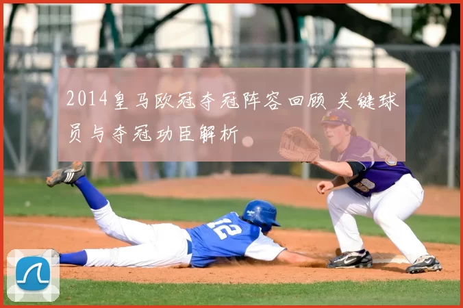 2014皇马欧冠夺冠阵容回顾 关键球员与夺冠功臣解析