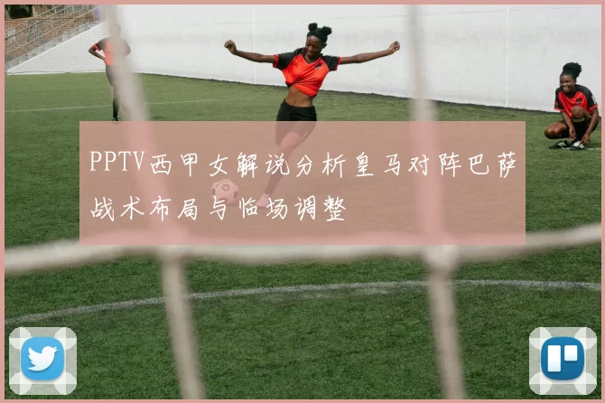 PPTV西甲女解说分析皇马对阵巴萨战术布局与临场调整