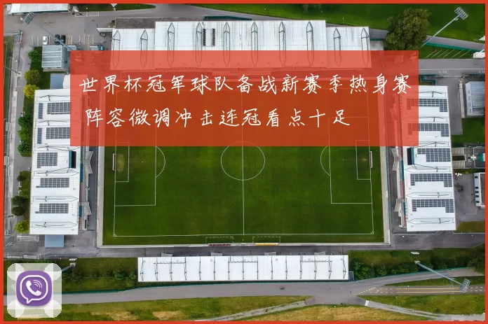 世界杯冠军球队备战新赛季热身赛 阵容微调冲击连冠看点十足