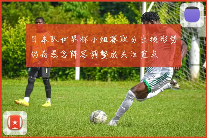 日本队世界杯小组赛取分出线形势仍存悬念阵容调整成关注重点