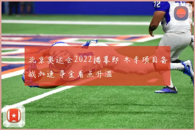 北京奥运会2022揭幕即 冬季项目备战加速 争金看点升温