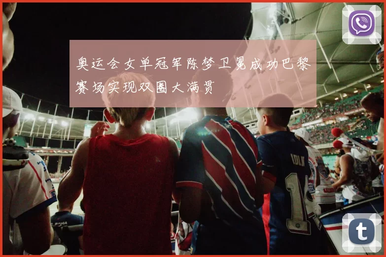 奥运会女单冠军陈梦卫冕成功巴黎赛场实现双圈大满贯