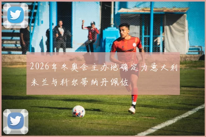 2026年冬奥会主办地确定为意大利米兰与科尔蒂纳丹佩佐