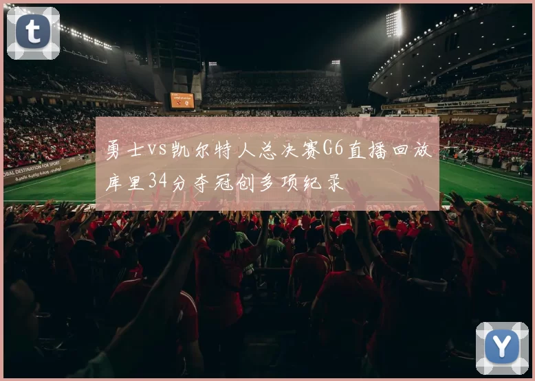 勇士vs凯尔特人总决赛G6直播回放库里34分夺冠创多项纪录