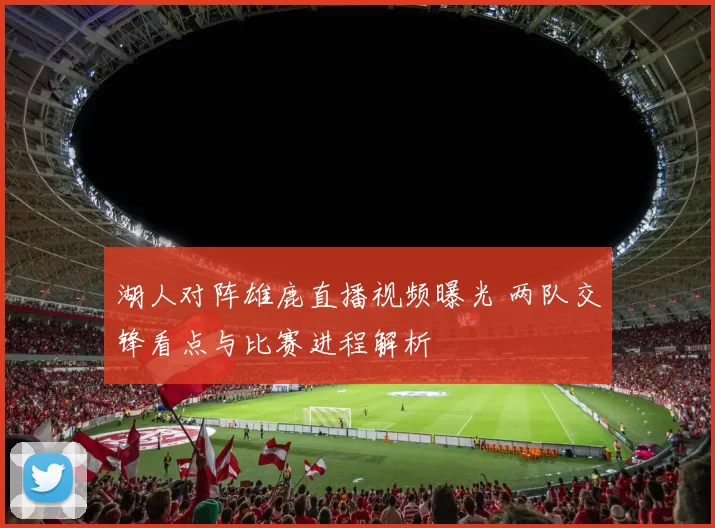 湖人对阵雄鹿直播视频曝光 两队交锋看点与比赛进程解析