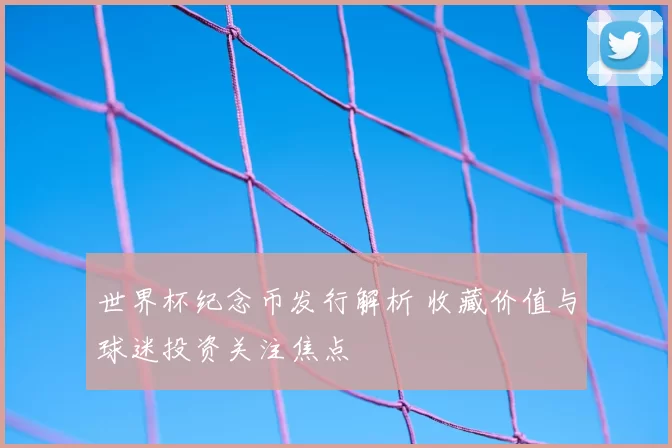 世界杯纪念币发行解析 收藏价值与球迷投资关注焦点