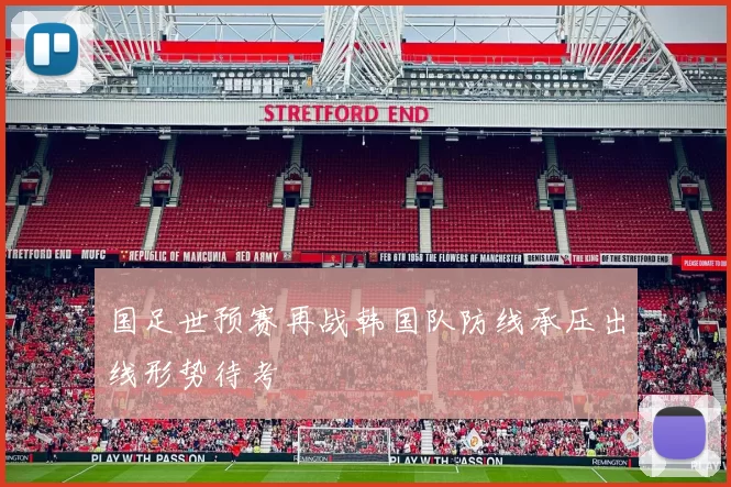 国足世预赛再战韩国队防线承压出线形势待考