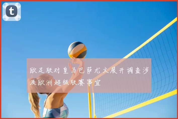 欧足联对皇马巴萨尤文展开调查涉及欧洲超级联赛事宜