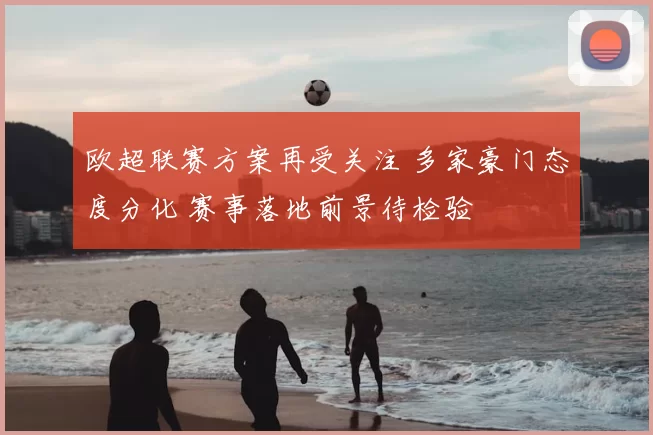 欧超联赛方案再受关注 多家豪门态度分化 赛事落地前景待检验