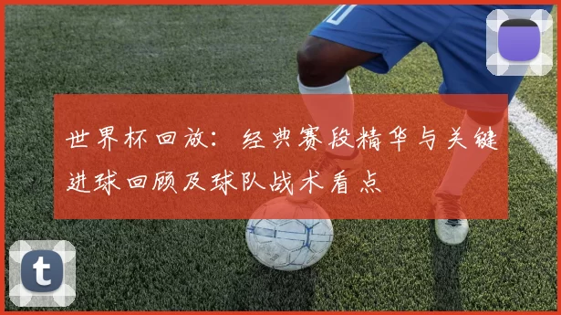 世界杯回放:经典赛段精华与关键进球回顾及球队战术看点