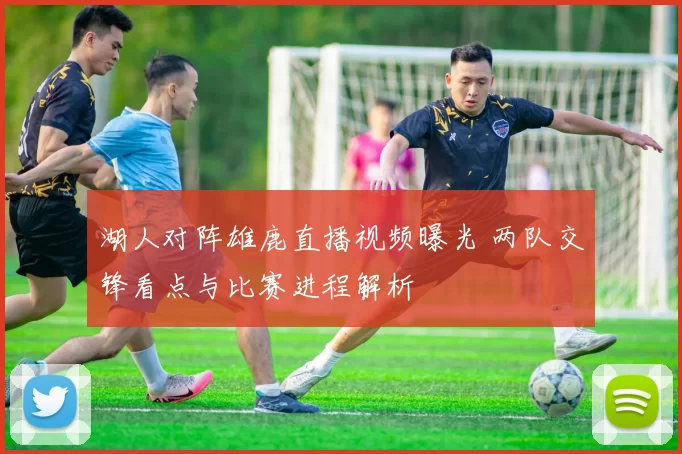 湖人对阵雄鹿直播视频曝光 两队交锋看点与比赛进程解析