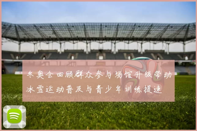 冬奥会回顾群众参与场馆升级带动冰雪运动普及与青少年训练提速