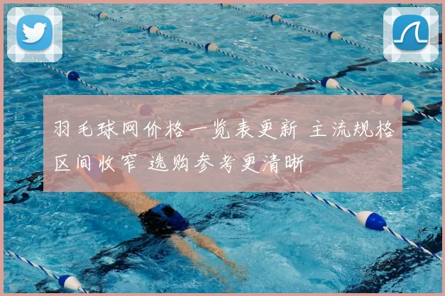 羽毛球网价格一览表更新 主流规格区间收窄 选购参考更清晰