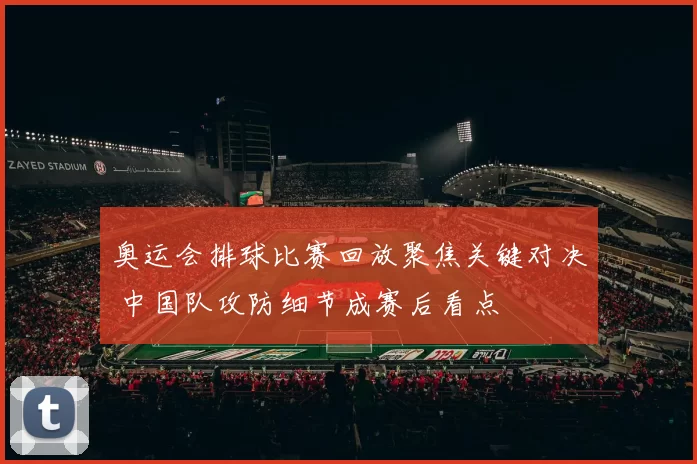 奥运会排球比赛回放聚焦关键对决 中国队攻防细节成赛后看点