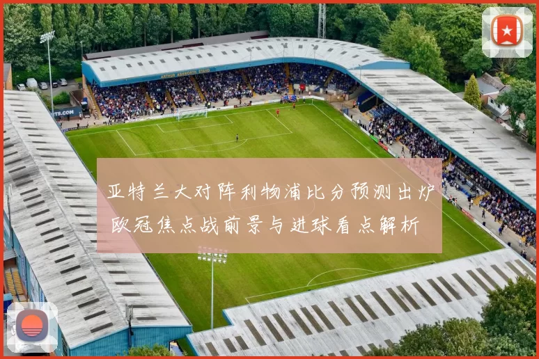 亚特兰大对阵利物浦比分预测出炉 欧冠焦点战前景与进球看点解析