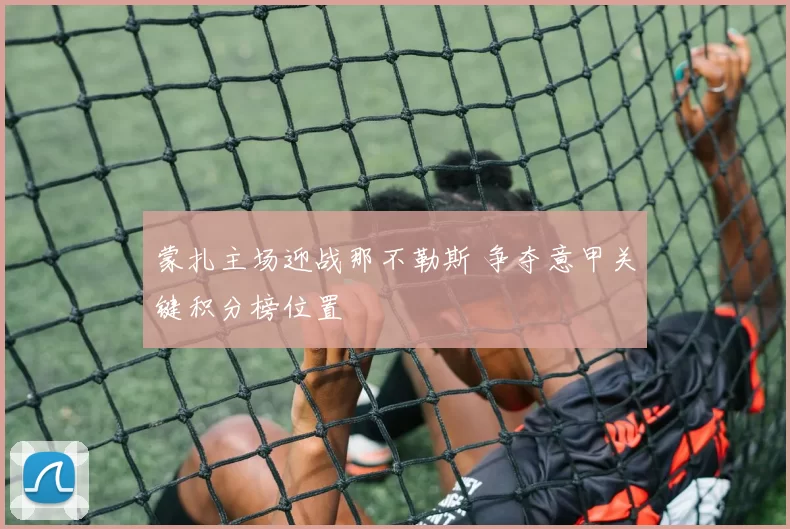 蒙扎主场迎战那不勒斯 争夺意甲关键积分榜位置