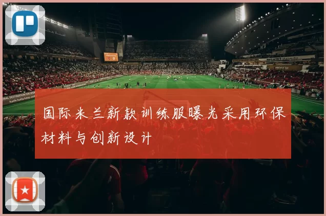 国际米兰新款训练服曝光采用环保材料与创新设计