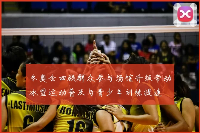 冬奥会回顾群众参与场馆升级带动冰雪运动普及与青少年训练提速