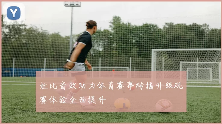 杜比音效助力体育赛事转播升级观赛体验全面提升