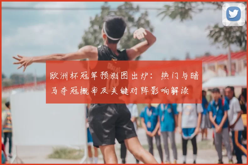 欧洲杯冠军预测图出炉：热门与暗马夺冠概率及关键对阵影响解读