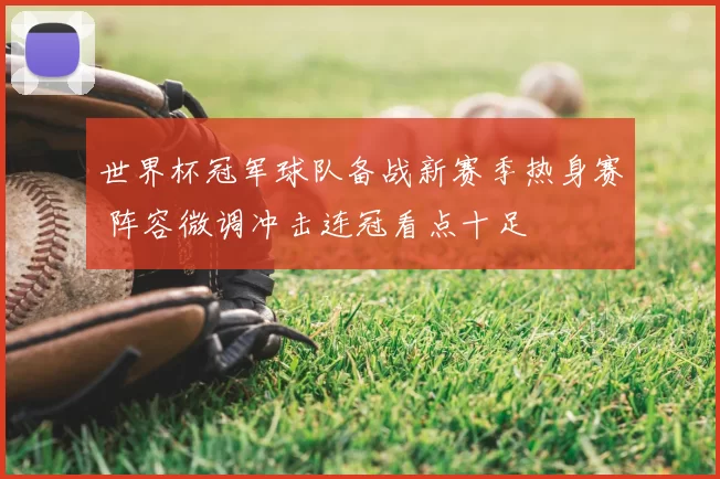 世界杯冠军球队备战新赛季热身赛 阵容微调冲击连冠看点十足