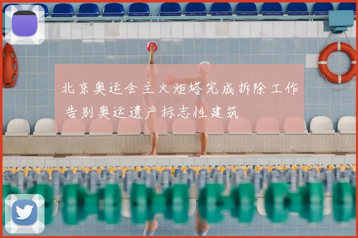 北京奥运会主火炬塔完成拆除工作 告别奥运遗产标志性建筑