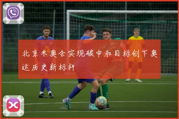 北京冬奥会实现碳中和目标创下奥运历史新标杆