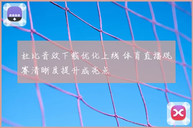 杜比音效下载优化上线 体育直播观赛清晰度提升成亮点