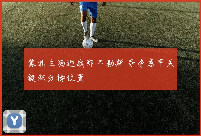 蒙扎主场迎战那不勒斯 争夺意甲关键积分榜位置