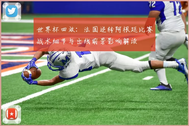 世界杯回放:法国逆转阿根廷比赛战术细节与出线前景影响解读