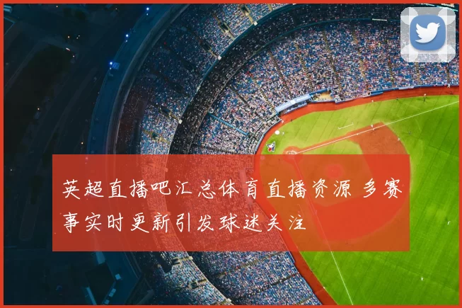 英超直播吧汇总体育直播资源 多赛事实时更新引发球迷关注