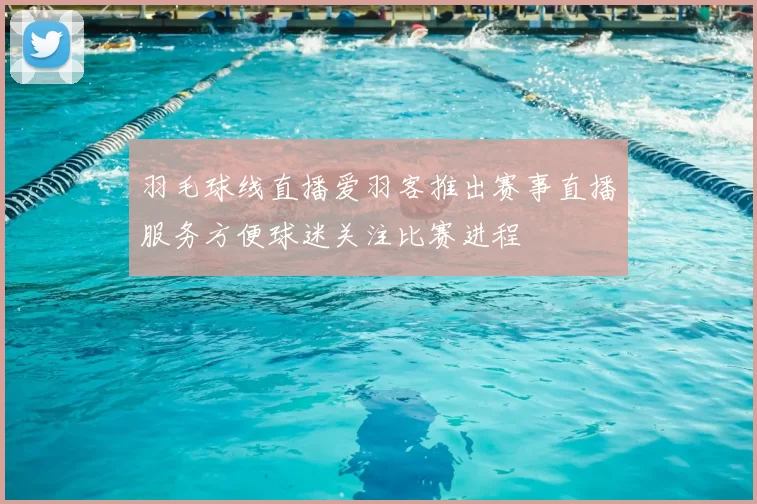 羽毛球线直播爱羽客推出赛事直播服务方便球迷关注比赛进程