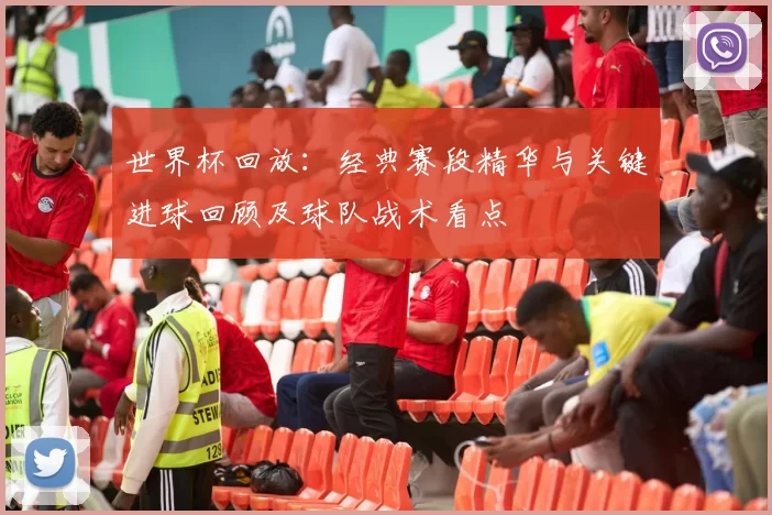 世界杯回放:经典赛段精华与关键进球回顾及球队战术看点